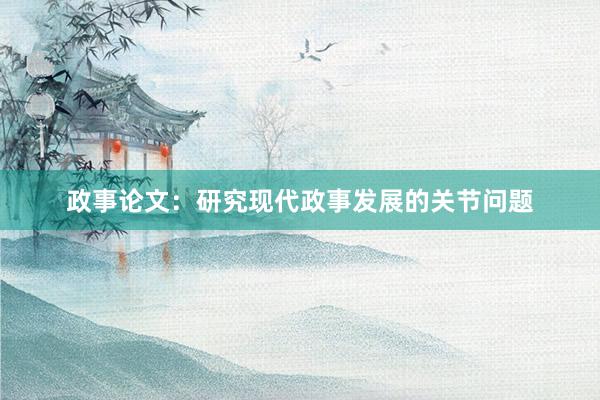 政事论文：研究现代政事发展的关节问题