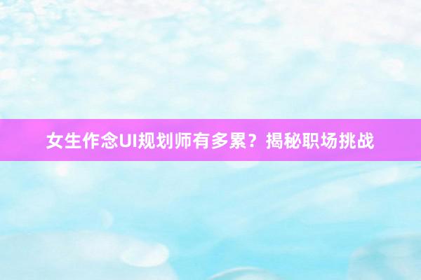 女生作念UI规划师有多累？揭秘职场挑战