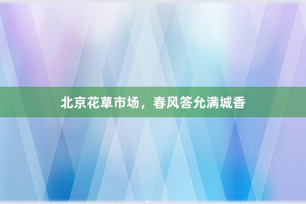 北京花草市场，春风答允满城香