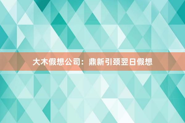 大木假想公司:鼎新引颈翌日假想