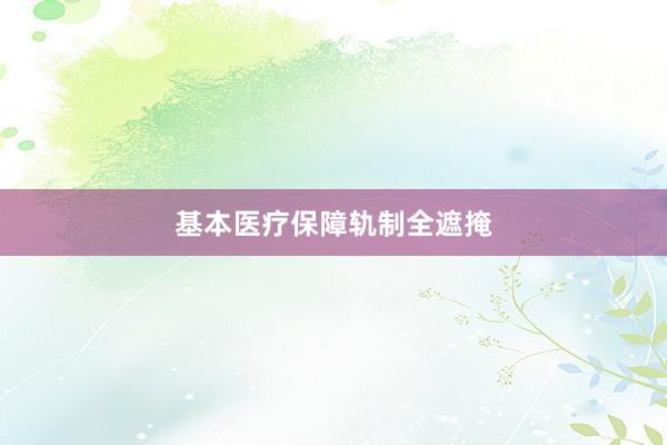 基本医疗保障轨制全遮掩