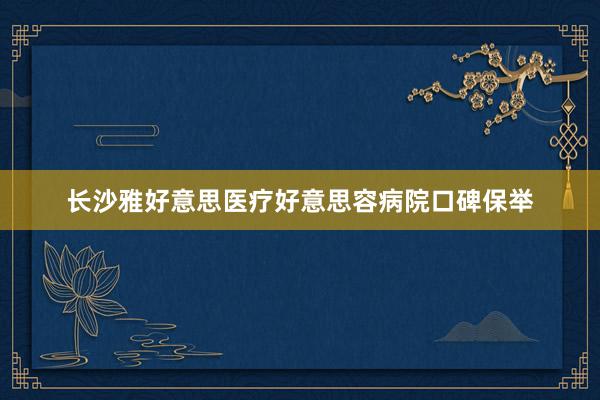 长沙雅好意思医疗好意思容病院口碑保举