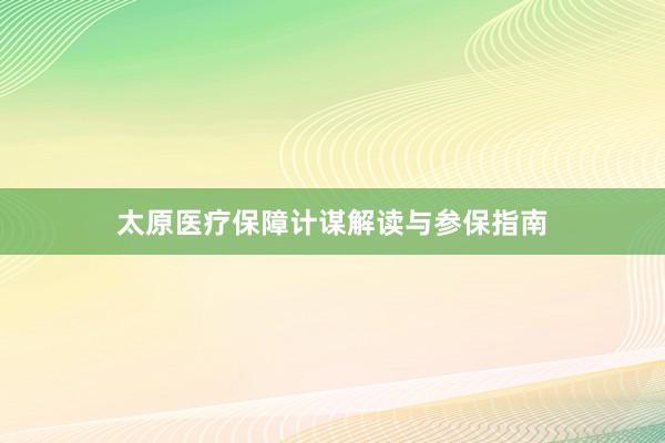 太原医疗保障计谋解读与参保指南