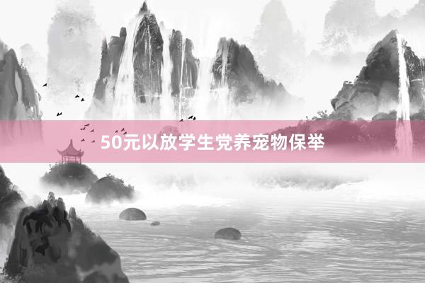 50元以放学生党养宠物保举